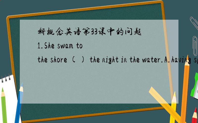 新概念英语第33课中的问题 1.She swam to the shore () the night in the water.A.having spent B.far1.She swam to the shore () the night in the water.A.having spent B.far from C.far away D.long2.She was a light ahead.The light was () her.A.behi