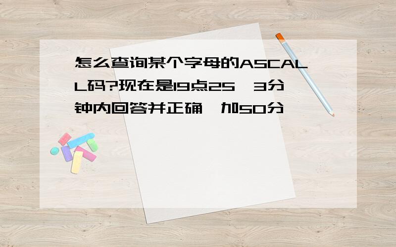 怎么查询某个字母的ASCALL码?现在是19点25,3分钟内回答并正确,加50分