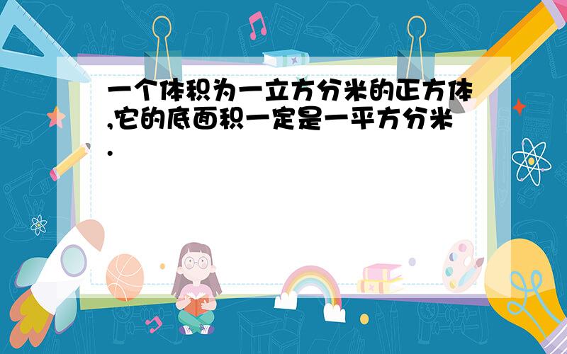 一个体积为一立方分米的正方体,它的底面积一定是一平方分米.