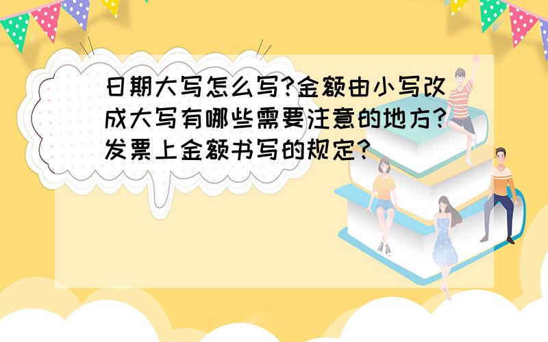 日期大写怎么写?金额由小写改成大写有哪些需要注意的地方?发票上金额书写的规定?