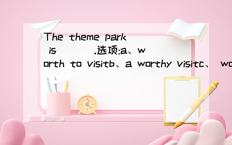 The theme park is ___.选项:a、worth to visitb、a worthy visitc、 worth being visitedd、 worth visiting