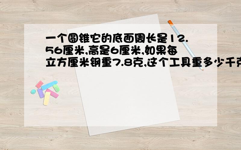 一个圆锥它的底面周长是12.56厘米,高是6厘米,如果每立方厘米钢重7.8克,这个工具重多少千克?