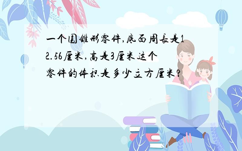 一个圆锥形零件,底面周长是12.56厘米,高是3厘米这个零件的体积是多少立方厘米?