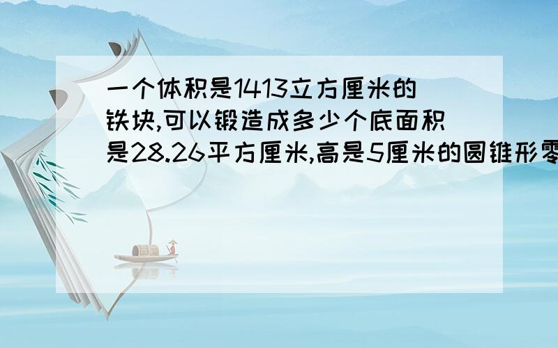 一个体积是1413立方厘米的铁块,可以锻造成多少个底面积是28.26平方厘米,高是5厘米的圆锥形零件?