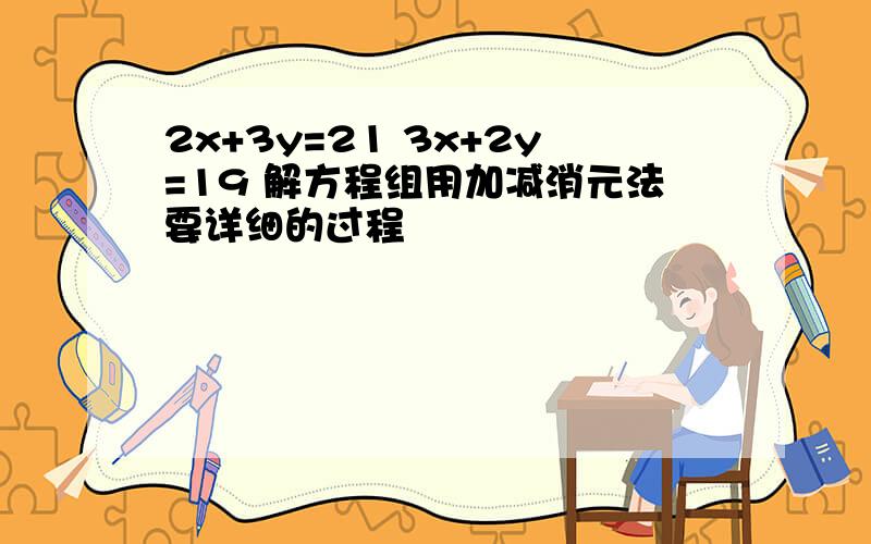 2x+3y=21 3x+2y=19 解方程组用加减消元法要详细的过程