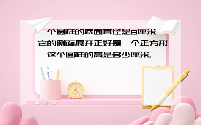 一个圆柱的底面直径是8厘米,它的侧面展开正好是一个正方形,这个圆柱的高是多少厘米.