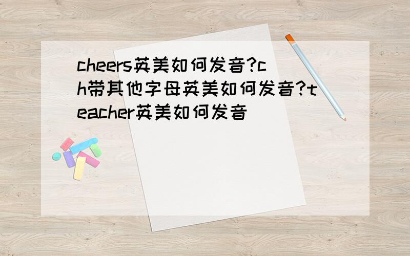 cheers英美如何发音?ch带其他字母英美如何发音?teacher英美如何发音