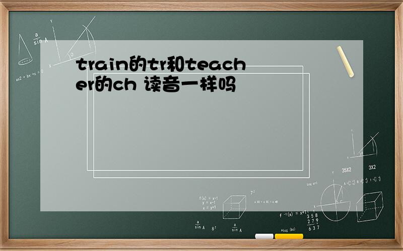 train的tr和teacher的ch 读音一样吗