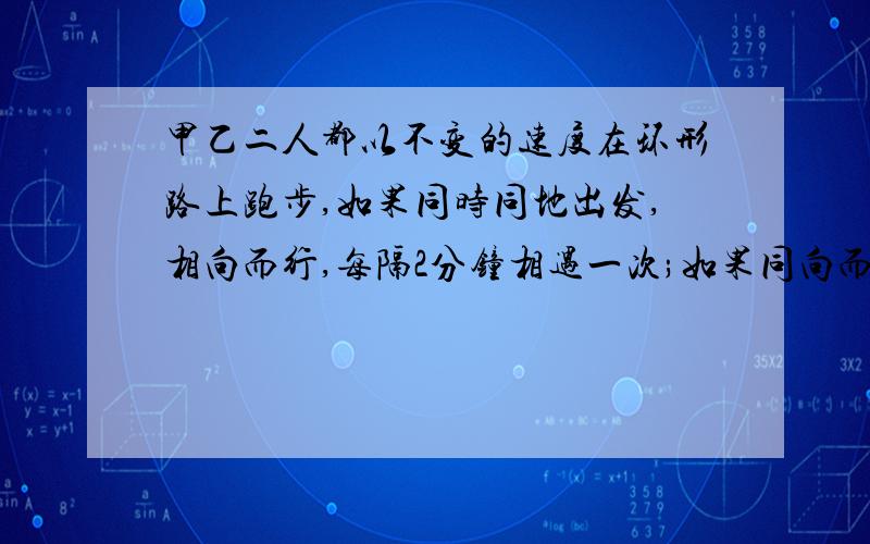 甲乙二人都以不变的速度在环形路上跑步,如果同时同地出发,相向而行,每隔2分钟相遇一次;如果同向而行,每隔六分钟相遇一次.已知甲比乙跑得快,甲乙每分各跑多少圈?