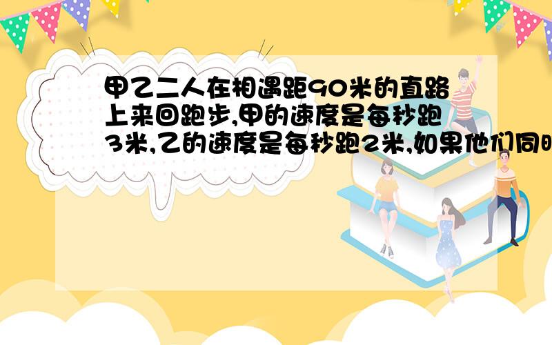 甲乙二人在相遇距90米的直路上来回跑步,甲的速度是每秒跑3米,乙的速度是每秒跑2米,如果他们同时分别在直路两端出发,当他们跑了15分钟,那么在这段时间内共相遇（）次