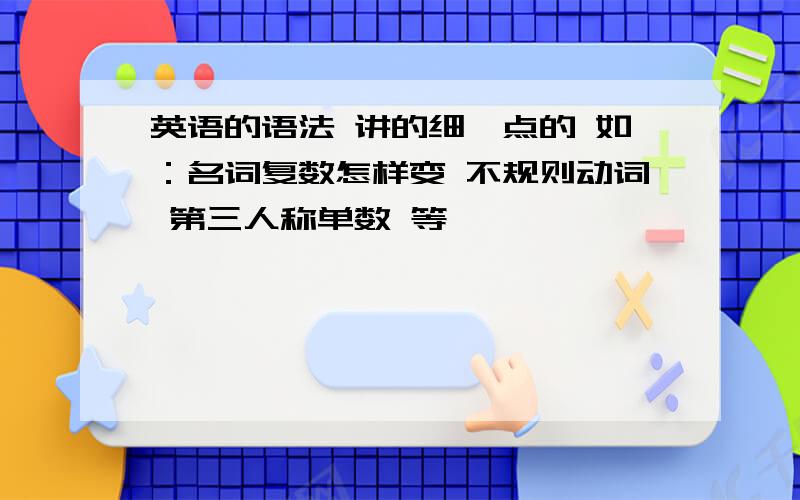 英语的语法 讲的细一点的 如：名词复数怎样变 不规则动词 第三人称单数 等