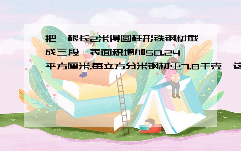 把一根长2米得圆柱形铁钢材截成三段,表面积增加50.24平方厘米.每立方分米钢材重7.8千克,这段钢材重?