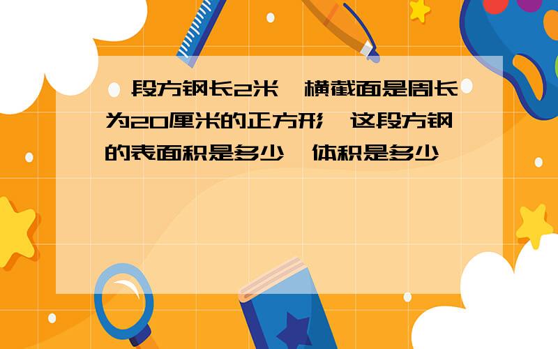 一段方钢长2米,横截面是周长为20厘米的正方形,这段方钢的表面积是多少,体积是多少