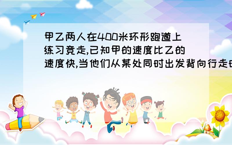 甲乙两人在400米环形跑道上练习竞走,已知甲的速度比乙的速度快,当他们从某处同时出发背向行走时,每60秒相遇一次；同向行走时,每隔八分钟相遇一次 ,设甲的速度为X米/分钟,乙的速度为Y米/