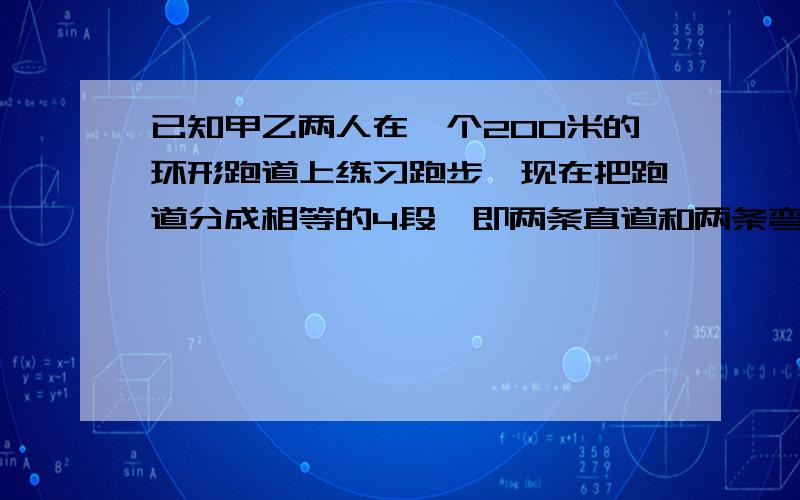 已知甲乙两人在一个200米的环形跑道上练习跑步,现在把跑道分成相等的4段,即两条直道和两条弯道的长度相同．甲平均每秒跑4米,乙平均每秒跑6米,若甲乙两人分别从A、C两处同时相向出发（