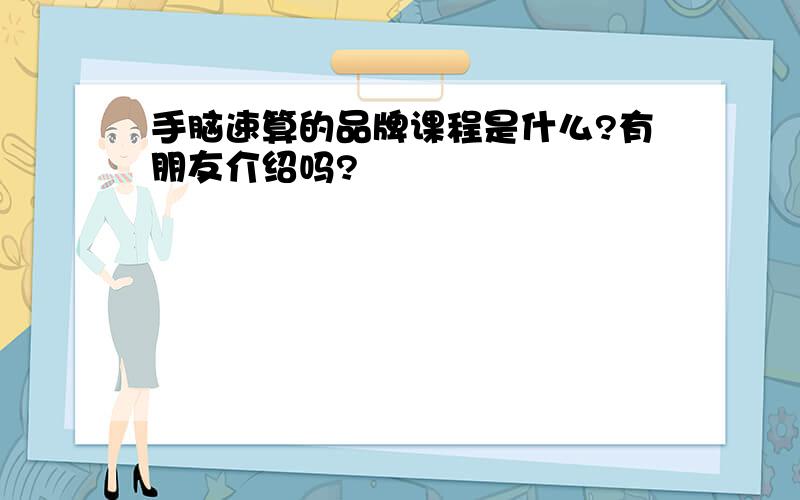 手脑速算的品牌课程是什么?有朋友介绍吗?