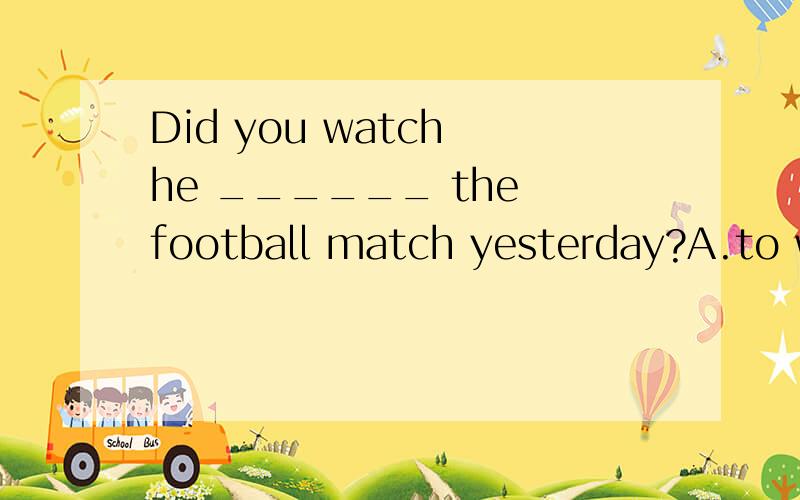 Did you watch he ______ the football match yesterday?A.to win B.win C.winning D.won