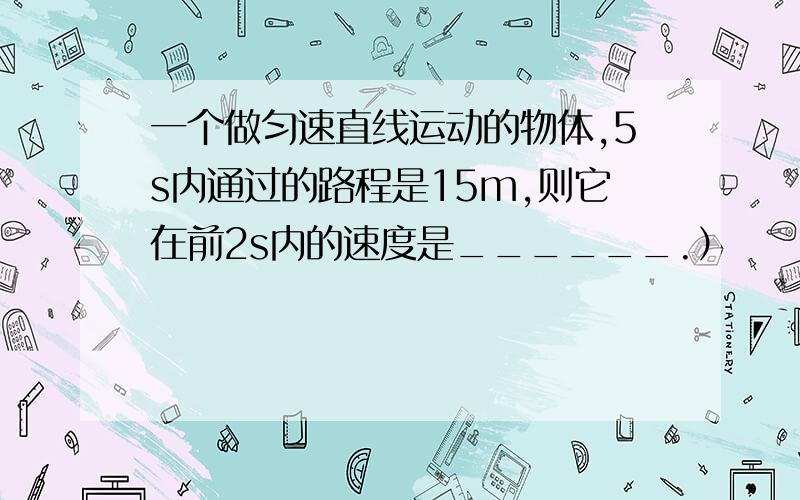 一个做匀速直线运动的物体,5s内通过的路程是15m,则它在前2s内的速度是______.）