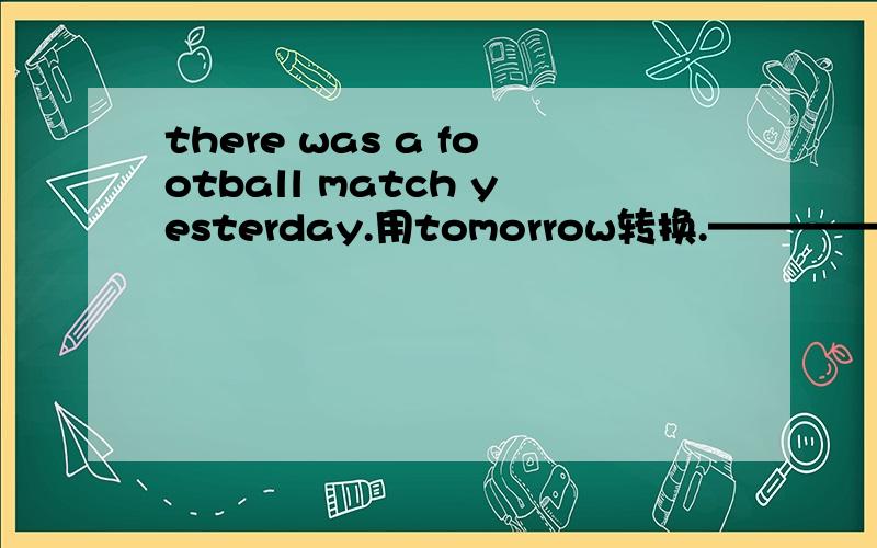 there was a football match yesterday.用tomorrow转换.—————— ——————