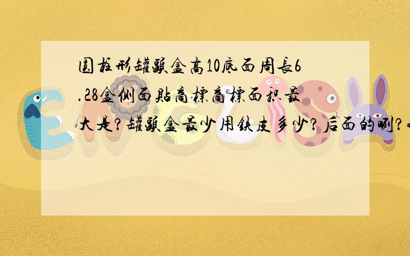 圆柱形罐头盒高10底面周长6.28盒侧面贴商标商标面积最大是?罐头盒最少用铁皮多少?后面的咧?我看不懂耶!用文字来描述嘛``