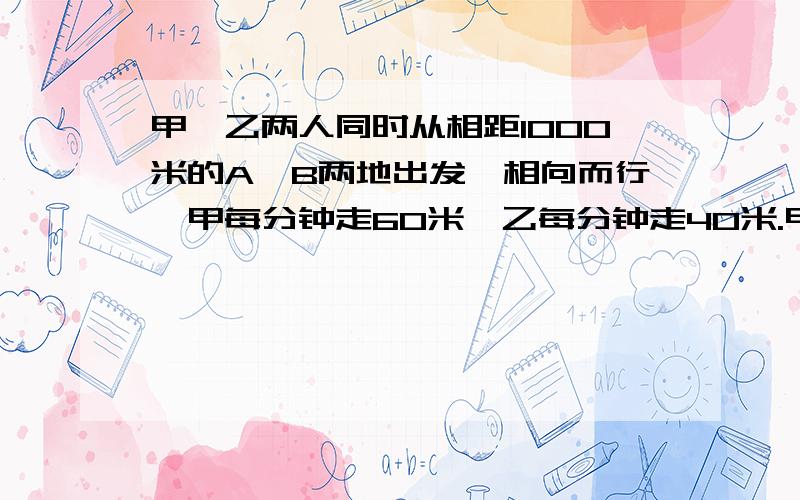 甲、乙两人同时从相距1000米的A,B两地出发,相向而行,甲每分钟走60米,乙每分钟走40米.甲带着一只狗和他同时出发,狗以每分钟100米的速度向乙奔去,遇到乙后立即回头以同样的速度向甲奔去.遇