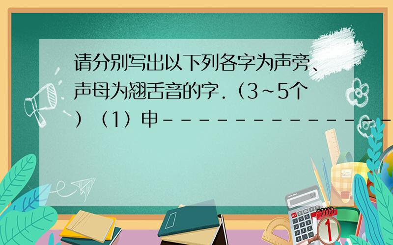 请分别写出以下列各字为声旁、声母为翘舌音的字.（3~5个）（1）申-------------------------------（2）垂-------------------------------