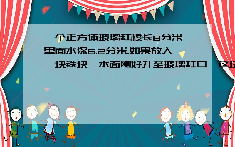 一个正方体玻璃缸棱长8分米,里面水深6.2分米.如果放入一块铁块,水面刚好升至玻璃缸口,这块铁块的体积是多少