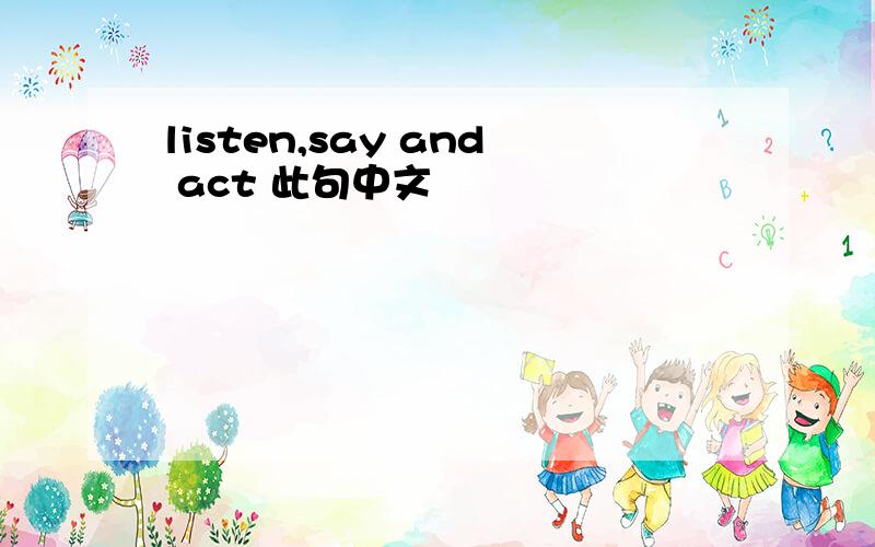 listen,say and act 此句中文