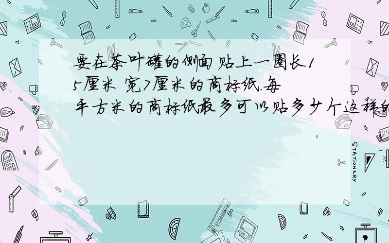 要在茶叶罐的侧面贴上一圈长15厘米 宽7厘米的商标纸.每平方米的商标纸最多可以贴多少个这样的茶叶罐?