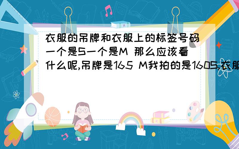 衣服的吊牌和衣服上的标签号码一个是S一个是M 那么应该看什么呢,吊牌是165 M我拍的是160S,衣服上标签也是160S,送朋友的,这可怎么办呢,是不是给发大了呀~