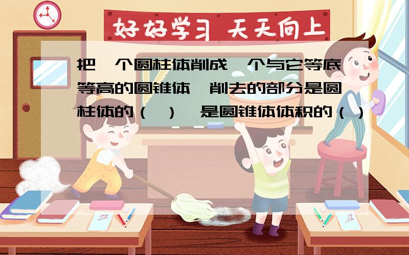 把一个圆柱体削成一个与它等底等高的圆锥体,削去的部分是圆柱体的（ ）,是圆锥体体积的（）