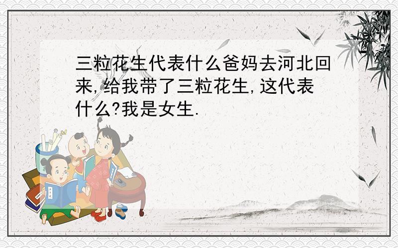 三粒花生代表什么爸妈去河北回来,给我带了三粒花生,这代表什么?我是女生.