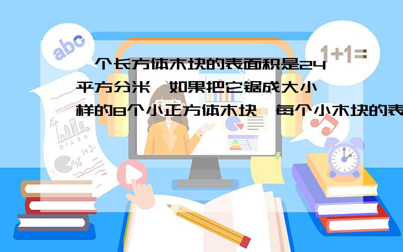 一个长方体木块的表面积是24平方分米,如果把它锯成大小一样的8个小正方体木块,每个小木块的表面积是多少?大侠,