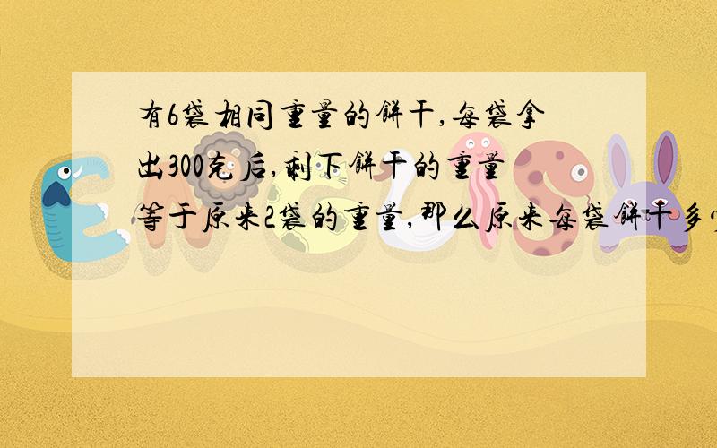 有6袋相同重量的饼干,每袋拿出300克后,剩下饼干的重量等于原来2袋的重量,那么原来每袋饼干多少克