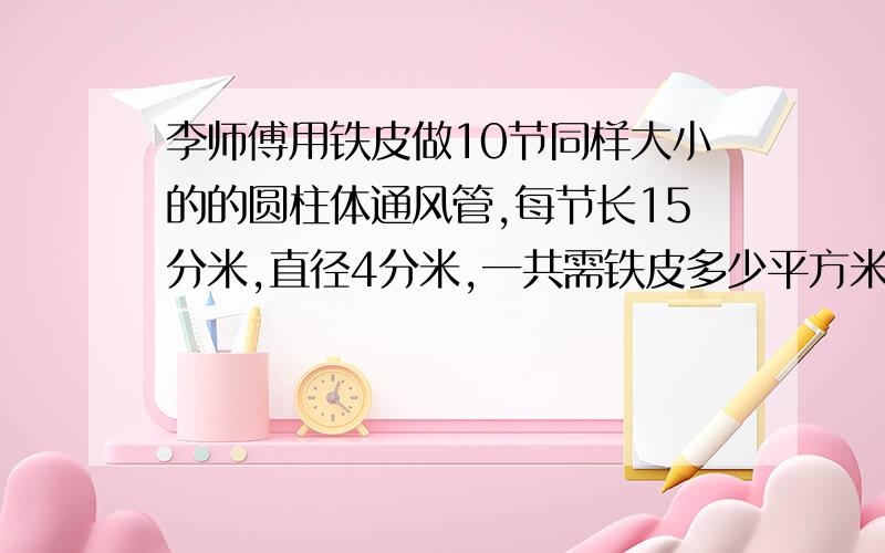 李师傅用铁皮做10节同样大小的的圆柱体通风管,每节长15分米,直径4分米,一共需铁皮多少平方米