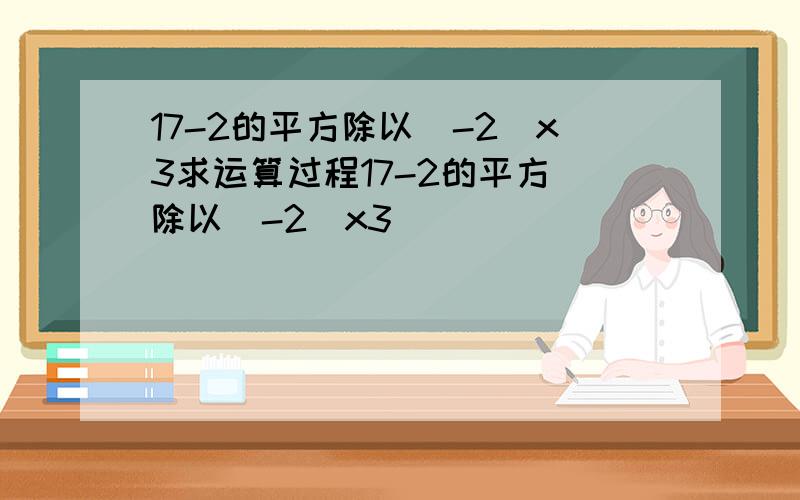 17-2的平方除以（-2）x3求运算过程17-2的平方 除以（-2）x3