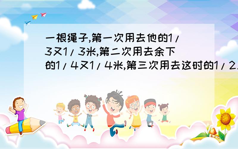 一根绳子,第一次用去他的1/3又1/3米,第二次用去余下的1/4又1/4米,第三次用去这时的1/2又1/2米,最后剩不设X、Y!一根绳子，第一次用去他的1/3又1/3米，第二次用去余下的1/4又1/4米，第三次用去这