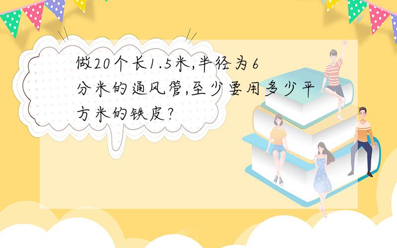 做20个长1.5米,半径为6分米的通风管,至少要用多少平方米的铁皮?