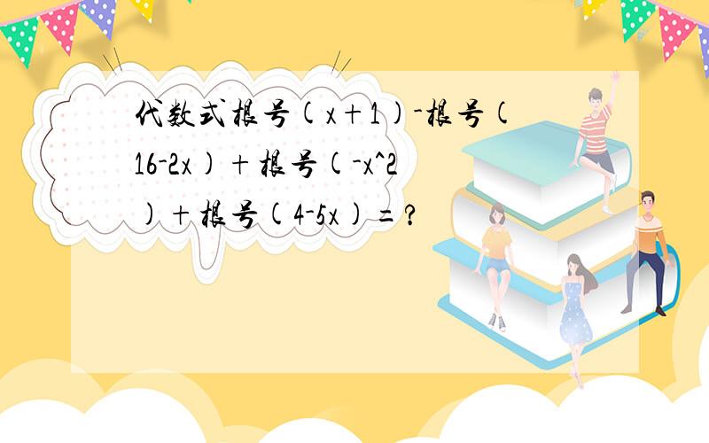 代数式根号(x+1)-根号(16-2x)+根号(-x^2)+根号(4-5x)=?