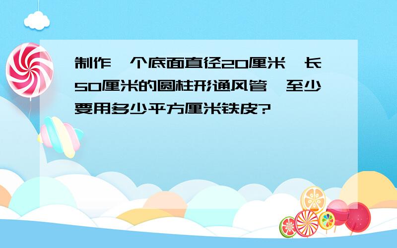 制作一个底面直径20厘米、长50厘米的圆柱形通风管,至少要用多少平方厘米铁皮?