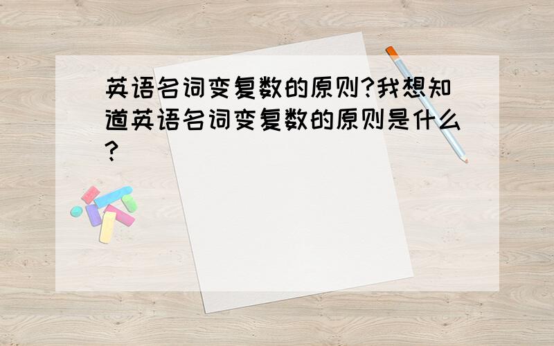 英语名词变复数的原则?我想知道英语名词变复数的原则是什么?