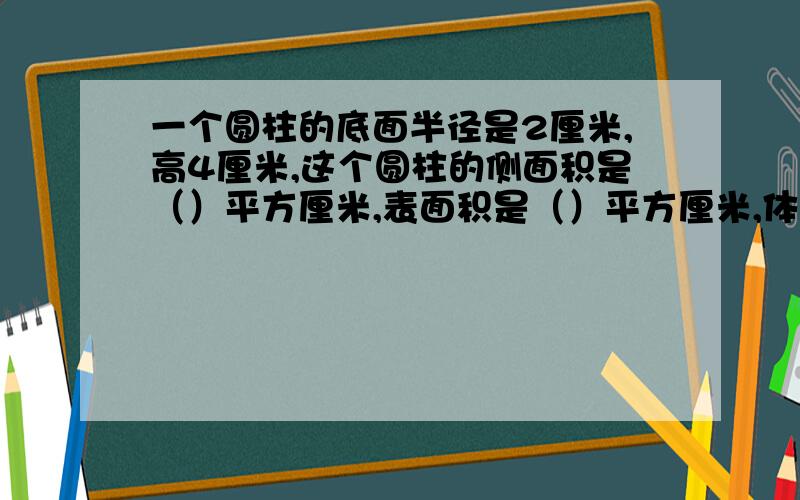 一个圆柱的底面半径是2厘米,高4厘米,这个圆柱的侧面积是（）平方厘米,表面积是（）平方厘米,体积是（