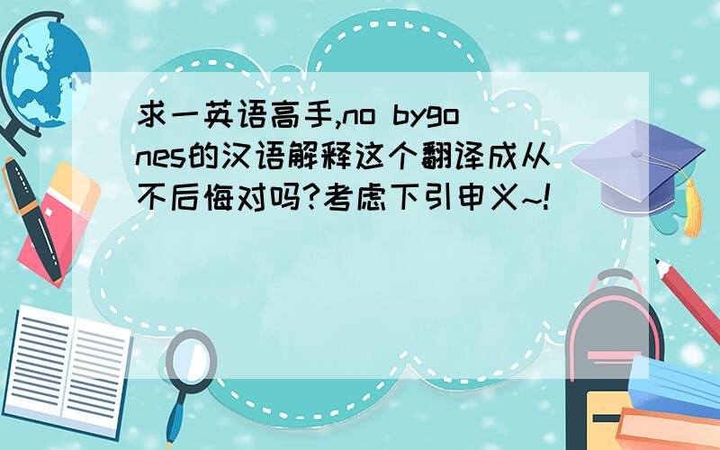 求一英语高手,no bygones的汉语解释这个翻译成从不后悔对吗?考虑下引申义~!