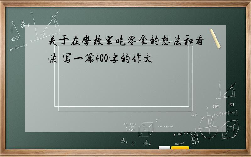 关于在学校里吃零食的想法和看法 写一篇400字的作文