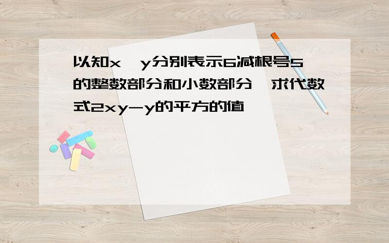 以知x、y分别表示6减根号5的整数部分和小数部分,求代数式2xy-y的平方的值