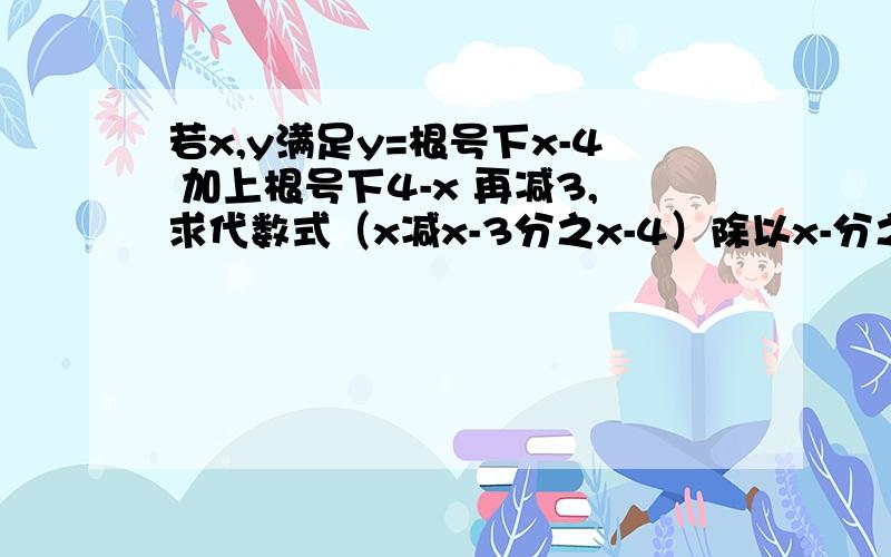 若x,y满足y=根号下x-4 加上根号下4-x 再减3,求代数式（x减x-3分之x-4）除以x-分之x平方-4的值!若x,y满足y=根号下x-4 加上根号下4-x 再减3，求代数式（x减x-3分之x-4）除以x-3分之x平方-4的值！