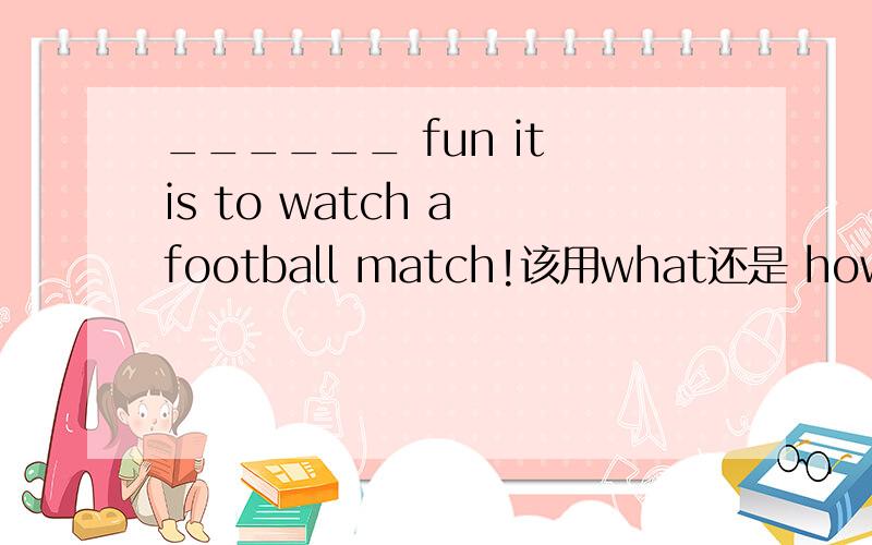 ______ fun it is to watch a football match!该用what还是 how?为什么?