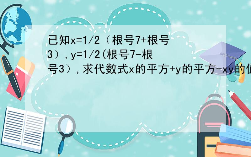 已知x=1/2（根号7+根号3）,y=1/2(根号7-根号3）,求代数式x的平方+y的平方-xy的值