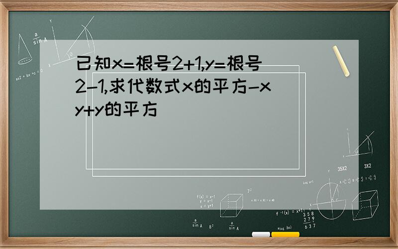 已知x=根号2+1,y=根号2-1,求代数式x的平方-xy+y的平方