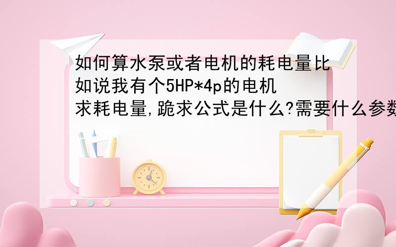 如何算水泵或者电机的耗电量比如说我有个5HP*4p的电机求耗电量,跪求公式是什么?需要什么参数